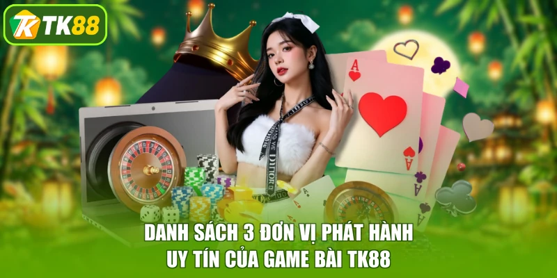 Danh sách 3 đơn vị phát hành uy tín của game bài TK88