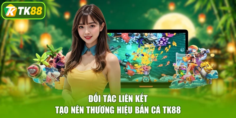 Đối tác liên kết tạo nên thương hiệu bắn cá TK88