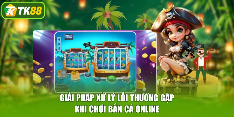 Giải pháp xử lý lỗi thường gặp khi chơi bắn cá online