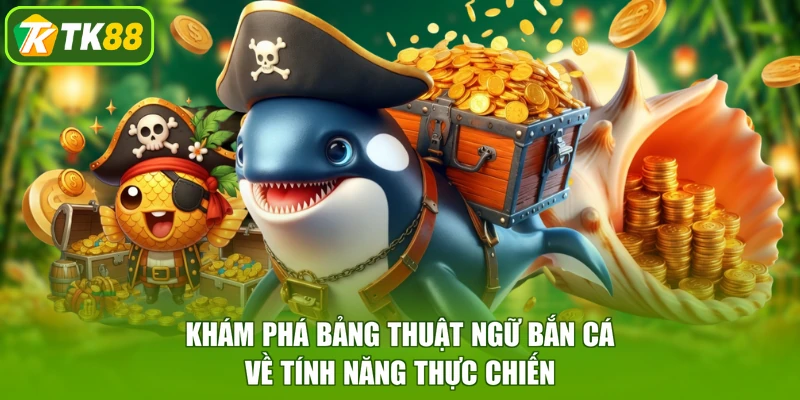 Khám phá bảng thuật ngữ bắn cá về tính năng thực chiến