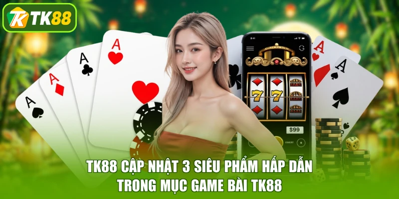 TK88 cập nhật 3 siêu phẩm hấp dẫn trong mục game bài TK88