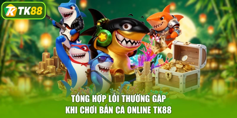 Tổng hợp lỗi thường gặp khi chơi bắn cá online TK88